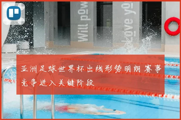 亚洲足球世界杯出线形势明朗 赛事竞争进入关键阶段