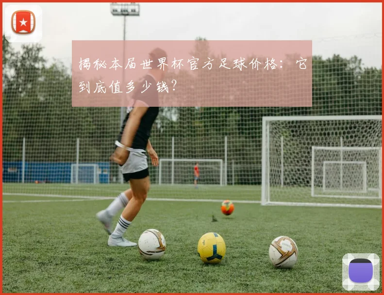 揭秘本届世界杯官方足球价格：它到底值多少钱？