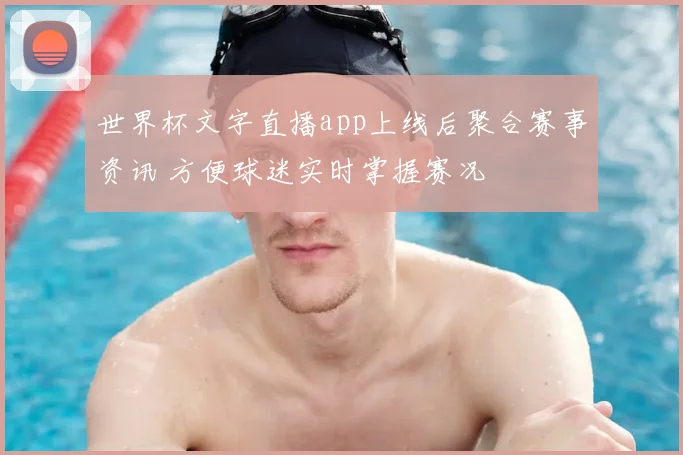 世界杯文字直播app上线后聚合赛事资讯 方便球迷实时掌握赛况