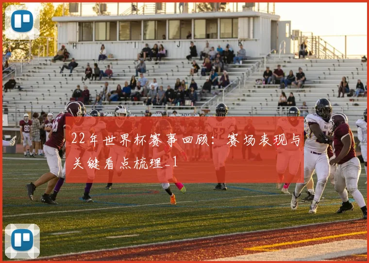 22年世界杯赛事回顾：赛场表现与关键看点梳理_1