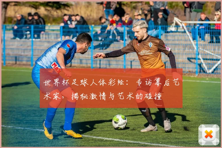 世界杯足球人体彩绘：专访幕后艺术家，揭秘激情与艺术的碰撞