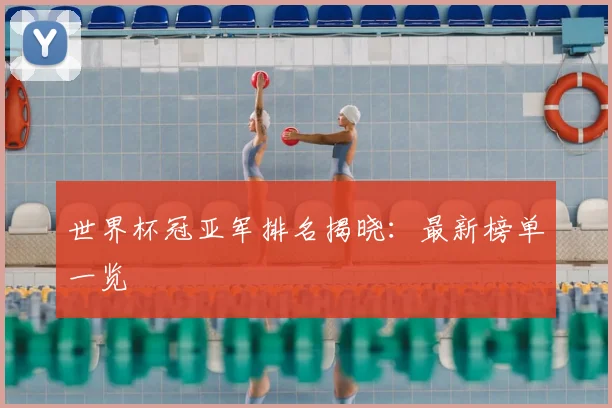世界杯冠亚军排名揭晓：最新榜单一览