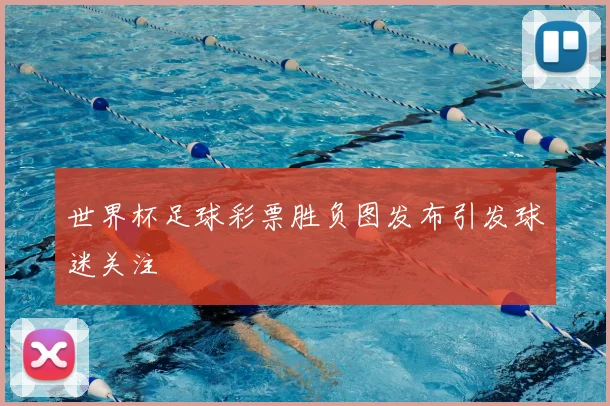 世界杯足球彩票胜负图发布引发球迷关注