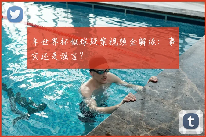 年世界杯假球疑案视频全解读:事实还是谣言?