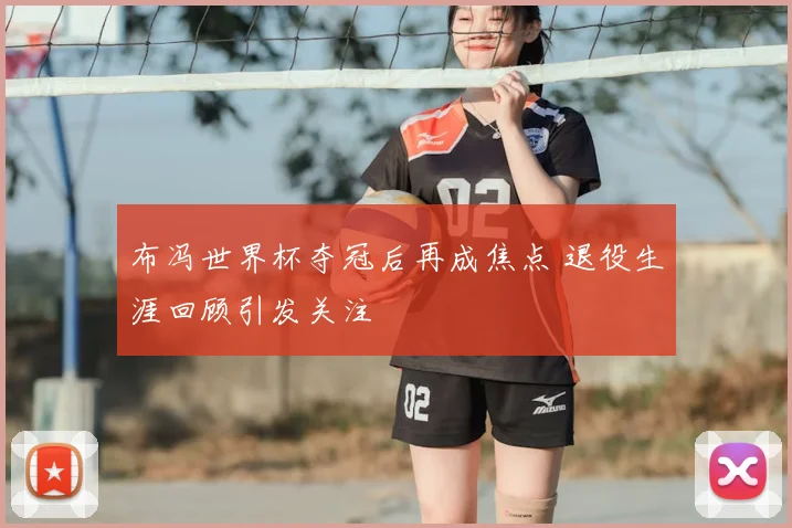 布冯世界杯夺冠后再成焦点 退役生涯回顾引发关注