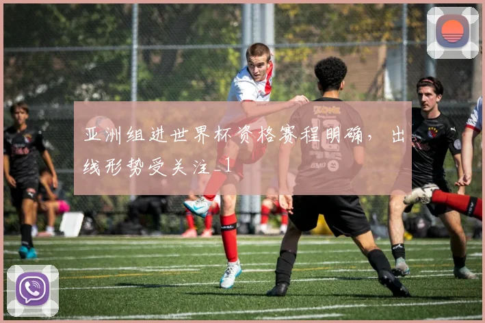亚洲组进世界杯资格赛程明确，出线形势受关注_1