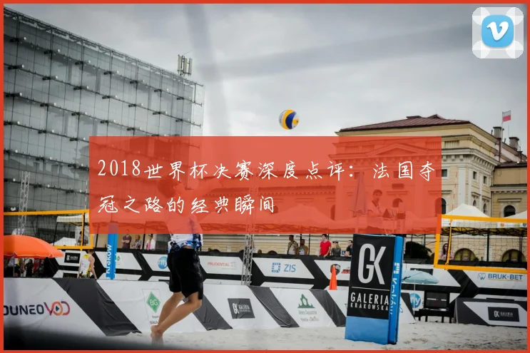 2018世界杯决赛深度点评：法国夺冠之路的经典瞬间