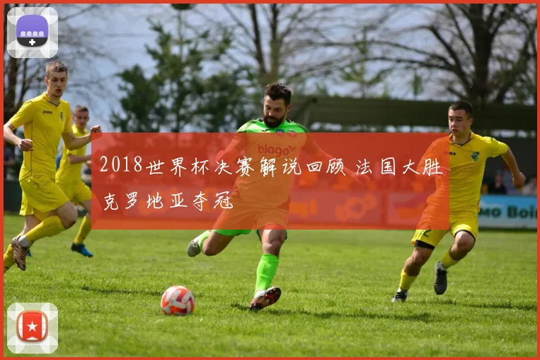 2018世界杯决赛解说回顾 法国大胜克罗地亚夺冠