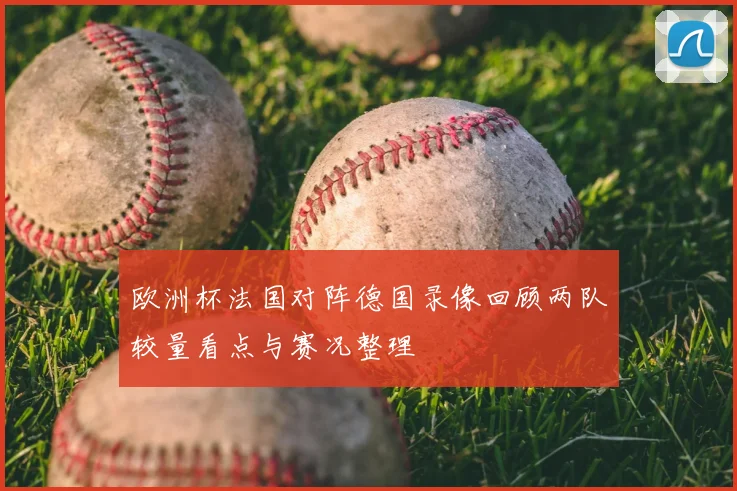 欧洲杯法国对阵德国录像回顾两队较量看点与赛况整理
