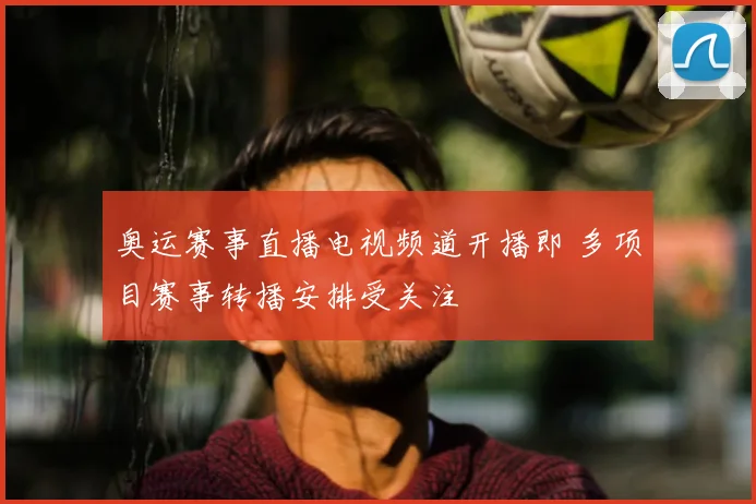 奥运赛事直播电视频道开播即 多项目赛事转播安排受关注